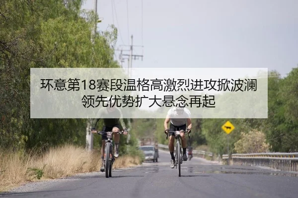 环意第18赛段温格高激烈进攻掀波澜 领先优势扩大悬念再起